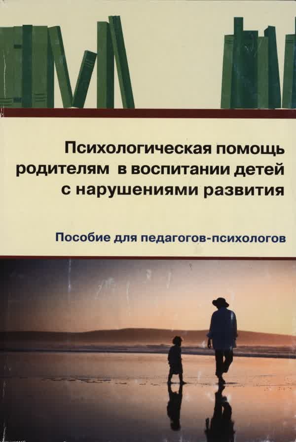Психологическая помощь родителям в воспитании детей с нарушениями развития: пособие для педагогов-психологов. — 2008