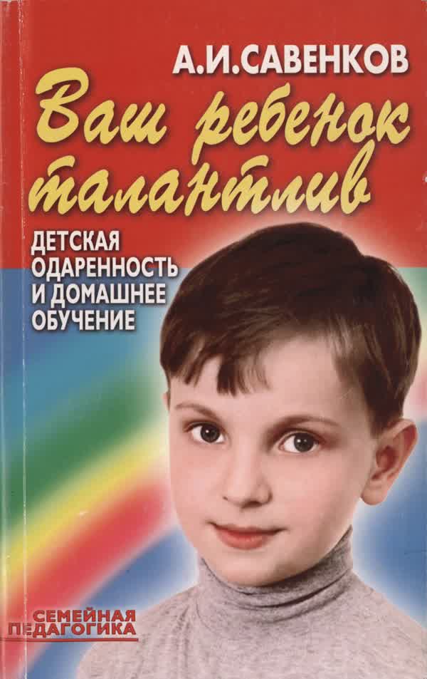Савенков А. И. Ваш ребенок талантлив: Детская одаренность и домашнее обучение. — 2002